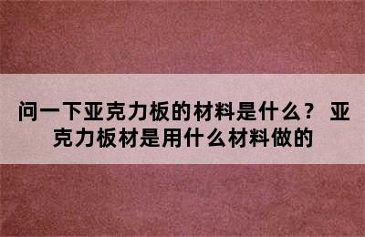 问一下亚克力板的材料是什么？ 亚克力板材是用什么材料做的